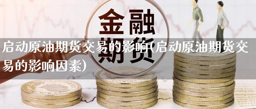 启动原油期货交易的影响(启动原油期货交易的影响因素)