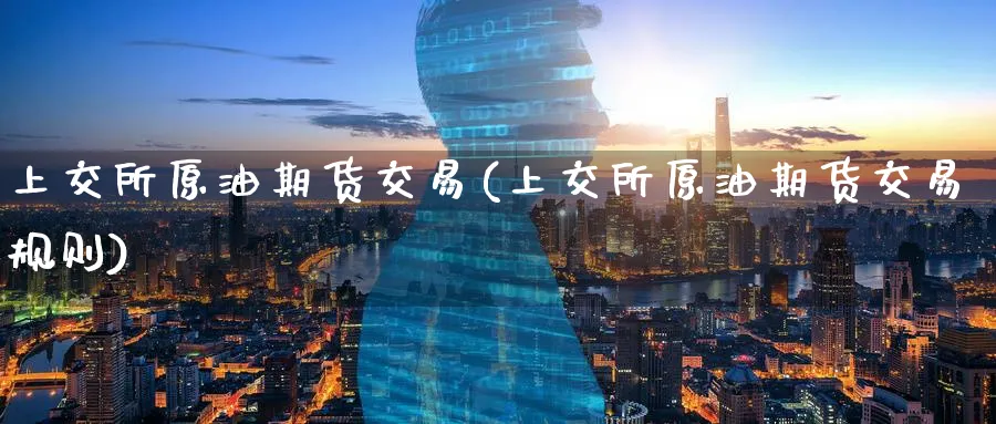 上交所原油期货交易(上交所原油期货交易规则)