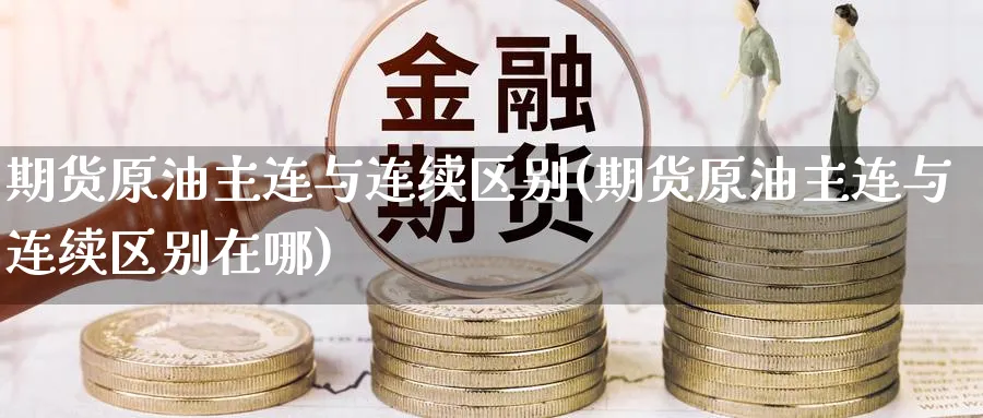 期货原油主连与连续区别(期货原油主连与连续区别在哪)