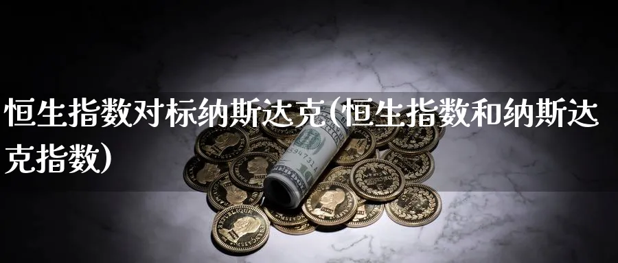 恒生指数对标纳斯达克(恒生指数和纳斯达克指数)