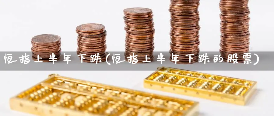 恒指上半年下跌(恒指上半年下跌的股票)