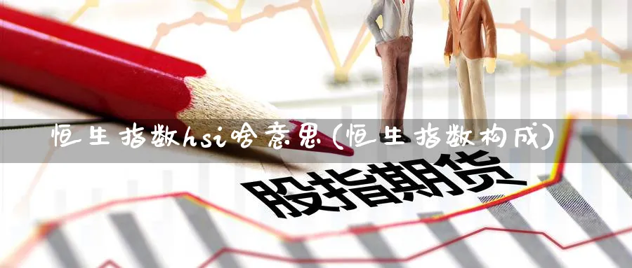 恒生指数hsi啥意思(恒生指数构成)