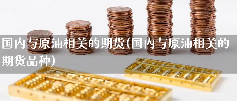 国内与原油相关的期货(国内与原油相关的期货品种)