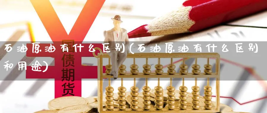 石油原油有什么区别(石油原油有什么区别和用途)