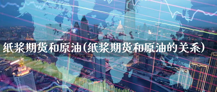 纸浆期货和原油(纸浆期货和原油的关系)