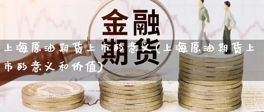 上海原油期货上市的意义(上海原油期货上市的意义和价值)