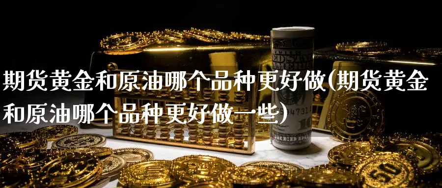 期货黄金和原油哪个品种更好做(期货黄金和原油哪个品种更好做一些)