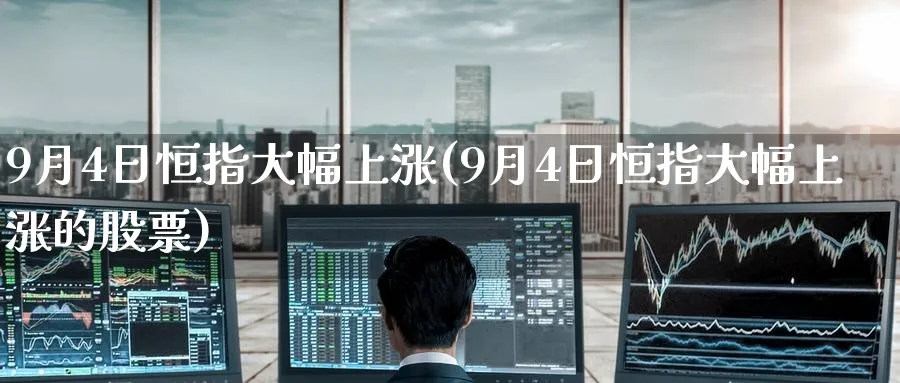 9月4日恒指大幅上涨(9月4日恒指大幅上涨的股票)_https://www.lytzg.com_原油期货学院_第1张