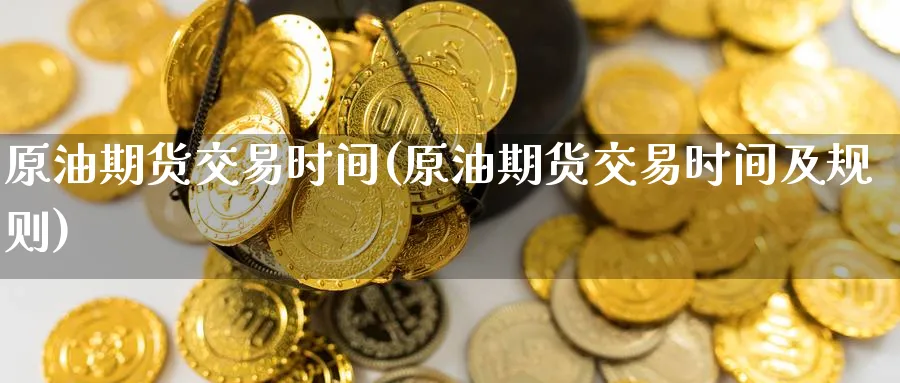 原油期货交易时间(原油期货交易时间及规则)