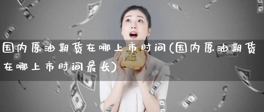 国内原油期货在哪上市时间(国内原油期货在哪上市时间最长)
