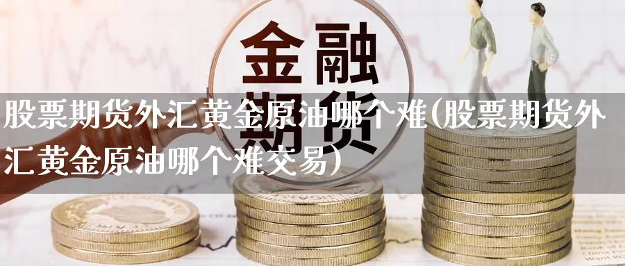 股票期货外汇黄金原油哪个难(股票期货外汇黄金原油哪个难交易)