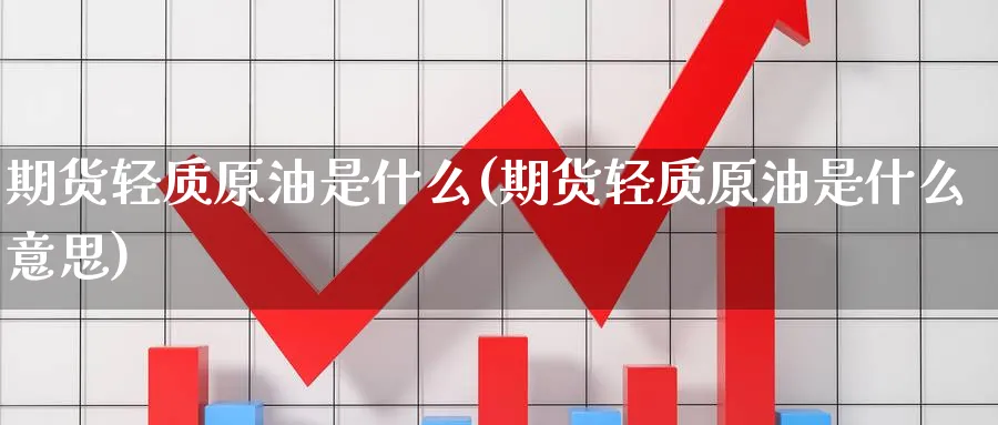 期货轻质原油是什么(期货轻质原油是什么意思)