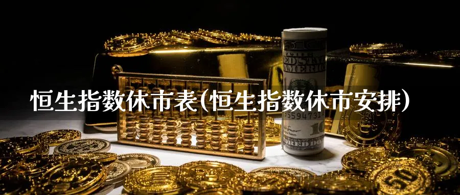 恒生指数休市表(恒生指数休市安排)