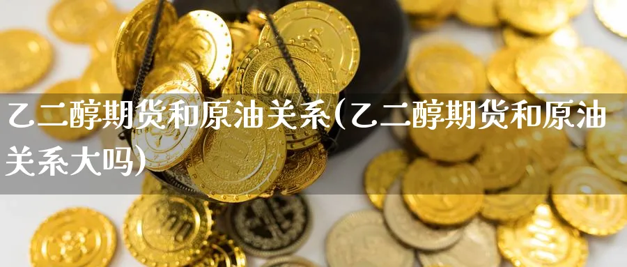 乙二醇期货和原油关系(乙二醇期货和原油关系大吗)