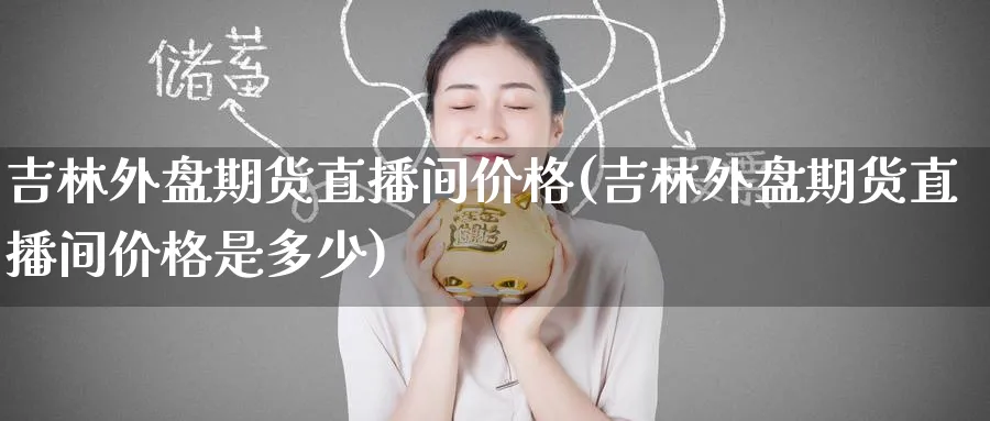 吉林外盘期货直播间价格(吉林外盘期货直播间价格是多少)