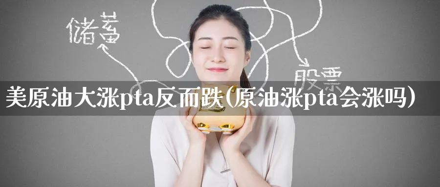 美原油大涨pta反而跌(原油涨pta会涨吗)