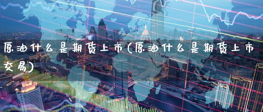 原油什么是期货上市(原油什么是期货上市交易)