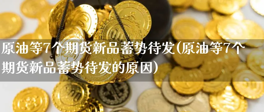 原油等7个期货新品蓄势待发(原油等7个期货新品蓄势待发的原因)