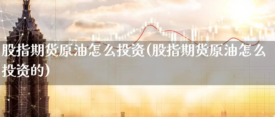 股指期货原油怎么投资(股指期货原油怎么投资的)