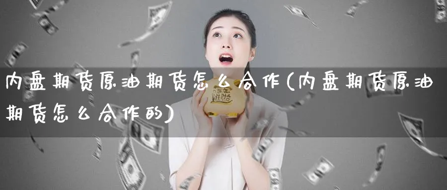 内盘期货原油期货怎么合作(内盘期货原油期货怎么合作的)