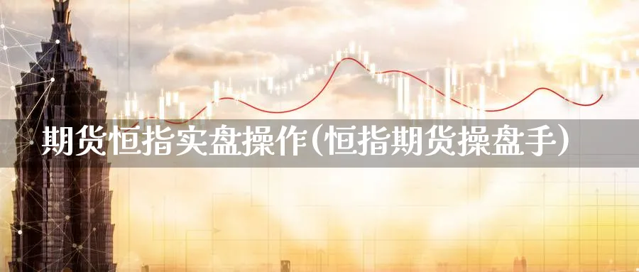 期货恒指实盘操作(恒指期货操盘手)