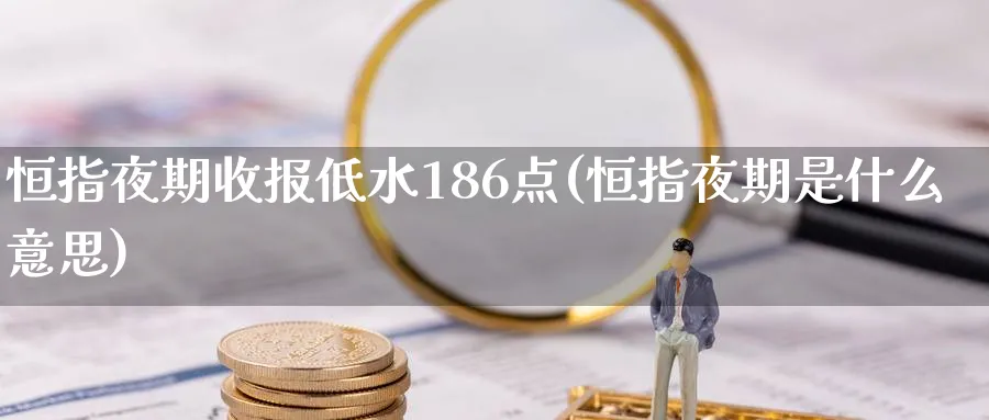 恒指夜期收报低水186点(恒指夜期是什么意思)_https://www.lytzg.com_美原油期货_第1张