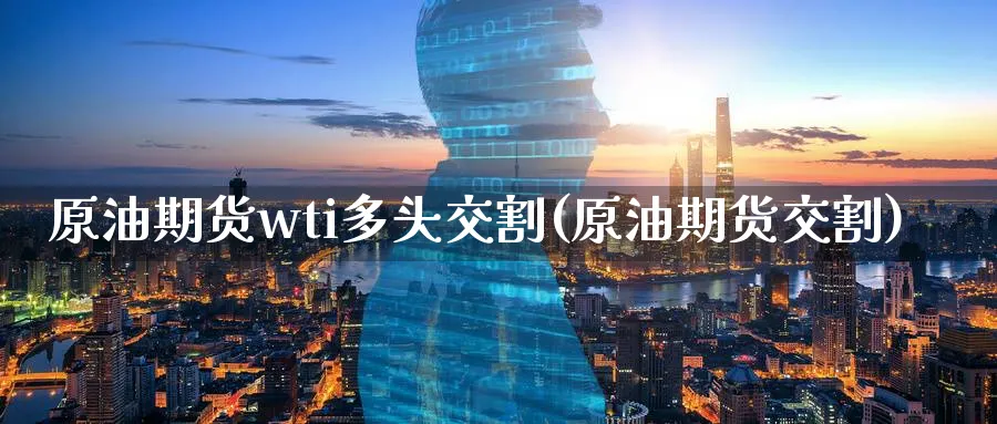 原油期货wti多头交割(原油期货交割)