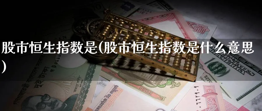 股市恒生指数是(股市恒生指数是什么意思)