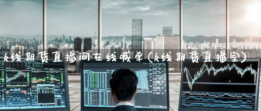 k线期货直播间在线喊单(k线期货直播室)