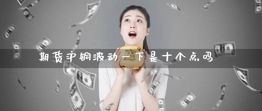 期货沪铜波动一下是十个点吗
