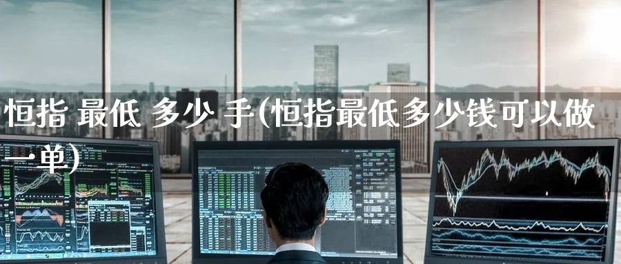 恒指 最低 多少 手(恒指最低多少钱可以做一单)