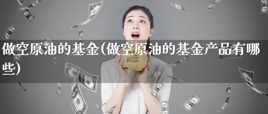 做空原油的基金(做空原油的基金产品有哪些)