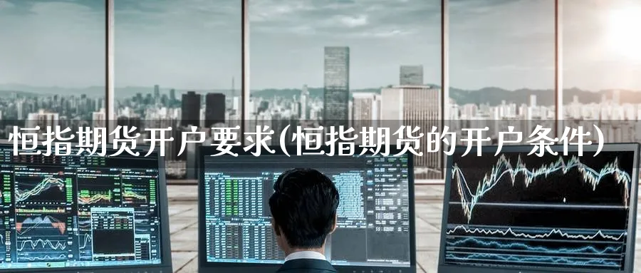 恒指期货开户要求(恒指期货的开户条件)