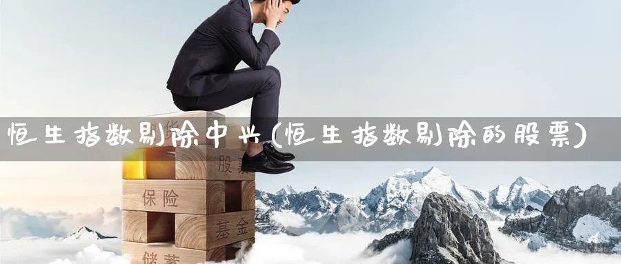 恒生指数剔除中兴(恒生指数剔除的股票)