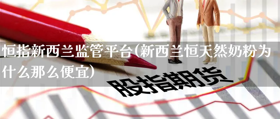 恒指新西兰监管平台(新西兰恒天然奶粉为什么那么便宜)
