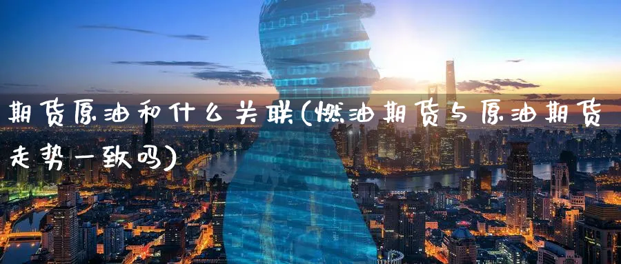 期货原油和什么关联(燃油期货与原油期货走势一致吗)