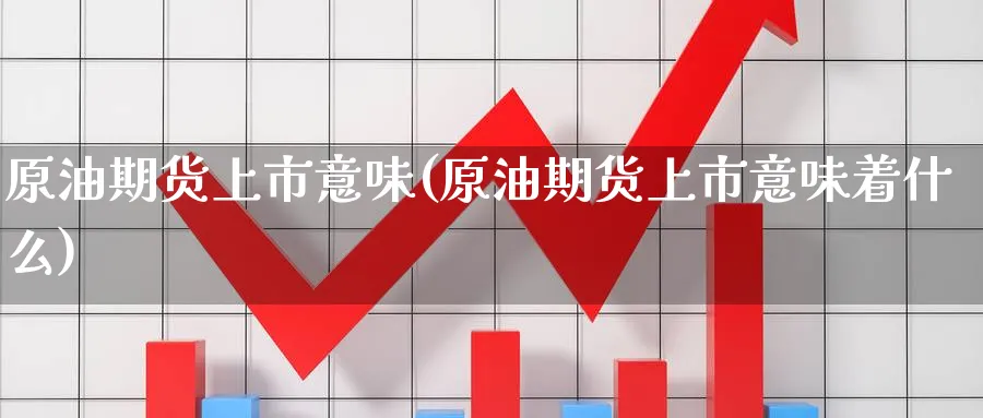 原油期货上市意味(原油期货上市意味着什么)