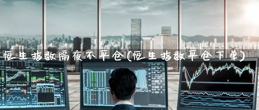 恒生指数隔夜不平仓(恒生指数平仓下单)