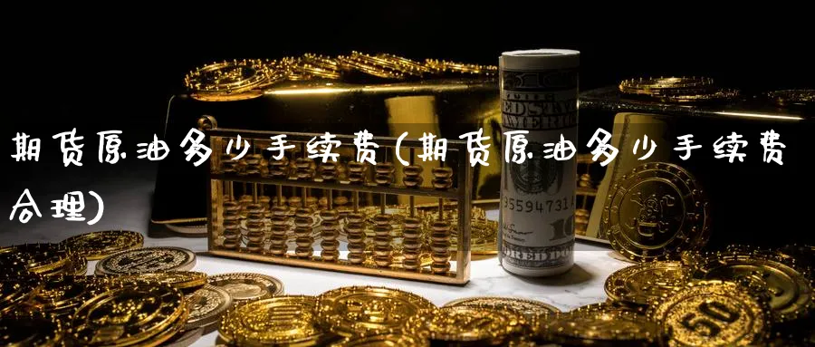 期货原油多少手续费(期货原油多少手续费合理)