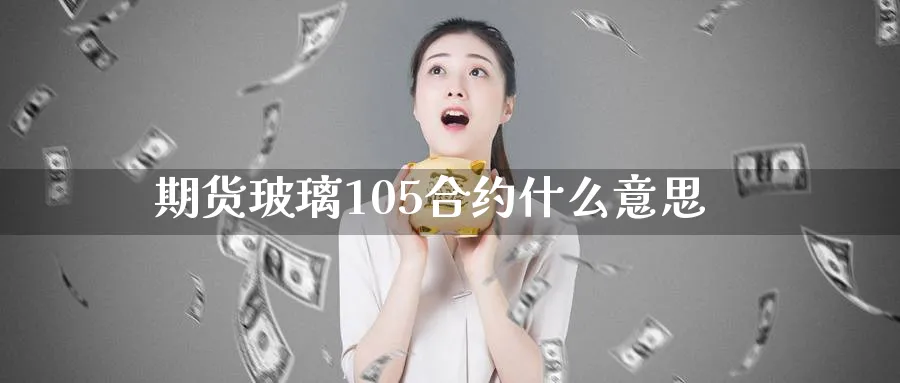 期货玻璃105合约什么意思_https://www.lytzg.com_原油直播室_第1张