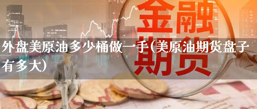 外盘美原油多少桶做一手(美原油期货盘子有多大)