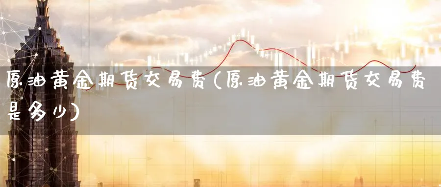 原油黄金期货交易费(原油黄金期货交易费是多少)_https://www.lytzg.com_原油期货学院_第1张