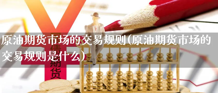 原油期货市场的交易规则(原油期货市场的交易规则是什么)