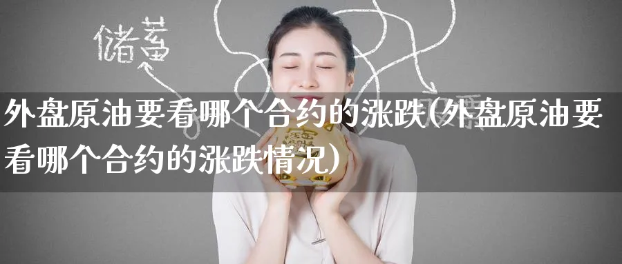 外盘原油要看哪个合约的涨跌(外盘原油要看哪个合约的涨跌情况)