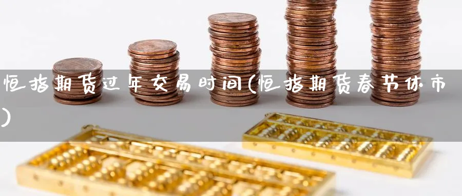 恒指期货过年交易时间(恒指期货春节休市)