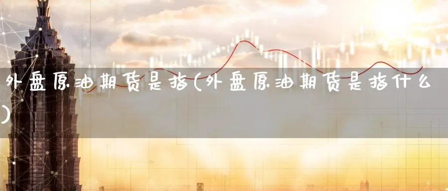 外盘原油期货是指(外盘原油期货是指什么)