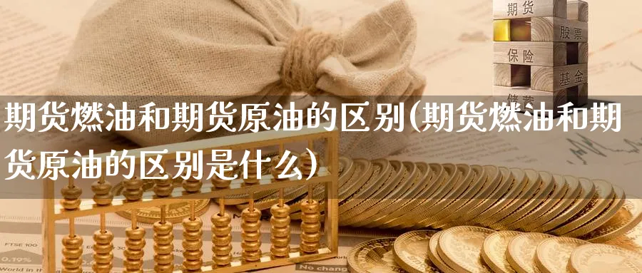 期货燃油和期货原油的区别(期货燃油和期货原油的区别是什么)