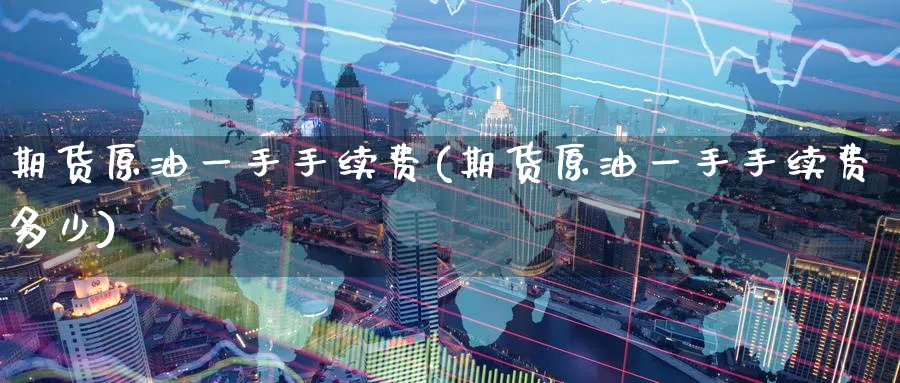 期货原油一手手续费(期货原油一手手续费多少)