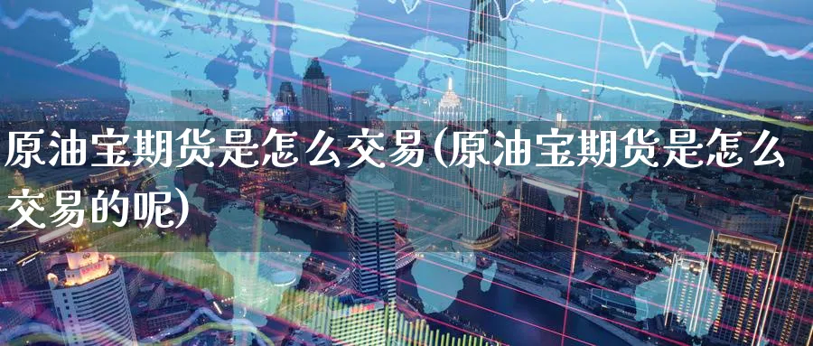 原油宝期货是怎么交易(原油宝期货是怎么交易的呢)