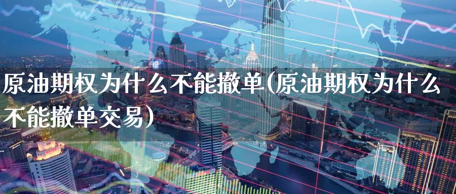 原油期权为什么不能撤单(原油期权为什么不能撤单交易)